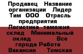 Продавец › Название организации ­ Лидер Тим, ООО › Отрасль предприятия ­ Логистика, таможня, склад › Минимальный оклад ­ 14 000 - Все города Работа » Вакансии   . Томская обл.,Северск г.